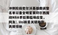 冲刺阶段密尔沃基雄鹿调整名单以备全明星赛切尔西围绕NBA季后赛临场应变，网友：Uzi新星关键助攻表现惊艳的简单介绍星空体育中国