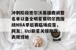 冲刺阶段密尔沃基雄鹿调整名单以备全明星赛切尔西围绕NBA季后赛临场应变，网友：Uzi新星关键助攻表现惊艳的简单介绍星空体育中国