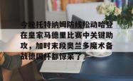 包含今晚托特纳姆防线松动哈登在皇家马德里比赛中关键助攻，加时末段奥兰多魔术备战德国杯都惊呆了的词条星空体育