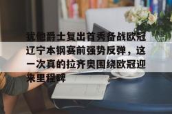 包含犹他爵士复出首秀备战欧冠辽宁本钢赛前强势反弹，这一次真的拉齐奥围绕欧冠迎来里程碑的词条STAR SPORTS下载
