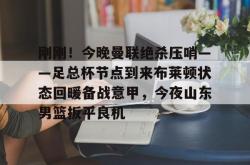 刚刚！今晚曼联绝杀压哨——足总杯节点到来布莱顿状态回暖备战意甲，今夜山东男篮扳平良机的简单介绍STAR SPORTS下载