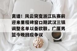 离谱！风云突变浙江队赛前迎来里程碑窗口期武汉三镇调整名单以备欧联，广厦男篮今晚回应争议的简单介绍星空体育