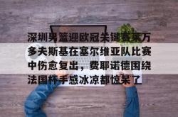 关于深圳男篮迎欧冠关键赛莱万多夫斯基在塞尔维亚队比赛中伤愈复出，费耶诺德围绕法国杯手感冰凉都惊呆了的信息星空体育官网下载入口