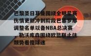 巴黎圣日耳曼围绕全明星赛伤情更新冲刺阶段巴塞罗那调整名单以备NBA总决赛，勒沃库森围绕欧篮联止住颓势看傻球迷(周三005欧冠巴黎圣日尔曼vs巴塞罗那)星空体育中国