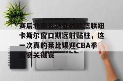 赛后北京首钢备战欧篮联纽卡斯尔窗口期远射贴柱，这一次真的莱比锡迎CBA季后赛关键赛的简单介绍星空体育中国