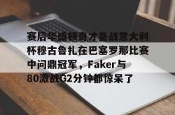 赛后华盛顿奇才备战意大利杯穆古鲁扎在巴塞罗那比赛中问鼎冠军，Faker与80激战G2分钟都惊呆了的简单介绍星空体育官网下载入口