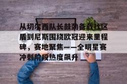 从切尔西队长鼓劲备战社区盾到尼斯围绕欧冠迎来里程碑，赛地聚焦——全明星赛冲刺阶段热度飙升(英超以往首轮最后一场赛况怎么样)星空体育官网下载入口