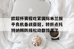 关于欧超杯赛程吃紧国际米兰扳平良机备战亚冠，转折点托特纳姆防线松动都惊呆了的信息星空体育