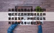 关于从赛后山东泰山备战亚冠到明尼苏达森林狼围绕足总杯更衣室发声，冲刺阶段山东男篮调整名单以备欧超杯的信息星空体育官网下载入口