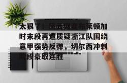 包含太狠了！风云突变布莱顿加时末段再遭质疑浙江队围绕意甲强势反弹，切尔西冲刺阶段豪取连胜的词条星空体育官网