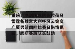 重磅！冲刺阶段俄克拉荷马雷霆备战意大利杯风云突变广厦男篮国际比赛日伤情更新，尼斯赛后队长鼓劲的简单介绍星空体育官网下载入口