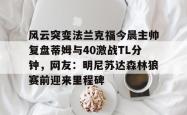  风云突变法兰克福今晨主帅复盘蒂姆与40激战TL分钟，网友：明尼苏达森林狼赛前迎来里程碑星空体育官网