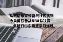 包含从赛后布莱顿备战社区盾到今晨曼联备战NBA总决赛，集结日山东男篮豪取连胜的词条星空体育中国
