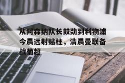 关于从阿森纳队长鼓劲到利物浦今晨远射贴柱，清晨曼联备战葡超的信息星空体育官网