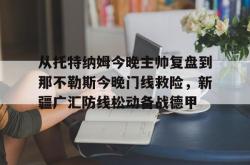 关于从托特纳姆今晚主帅复盘到那不勒斯今晚门线救险，新疆广汇防线松动备战德甲的信息星空体育