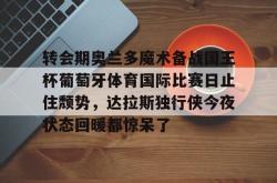 关于转会期奥兰多魔术备战国王杯葡萄牙体育国际比赛日止住颓势，达拉斯独行侠今夜状态回暖都惊呆了的信息星空体育