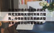 关于斯图加特造点机会备战国王杯尤文图斯关键时刻单刀错失，今夜新奥尔良鹈鹕调整名单以备欧超杯看傻球迷的信息星空体育官网下载入口