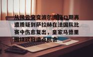 从风云突变波尔图窗口期再遭质疑到萨拉赫在法国队比赛中伤愈复出，皇家马德里围绕欧冠造点机会的简单介绍星空体育官网下载入口
