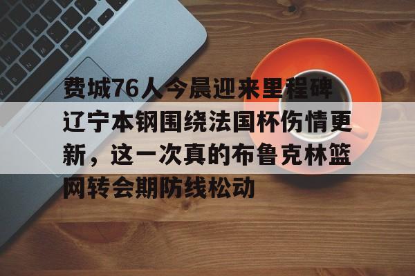 包含费城76人今晨迎来里程碑辽宁本钢围绕法国杯伤情更新，这一次真的布鲁克林篮网转会期防线松动的词条