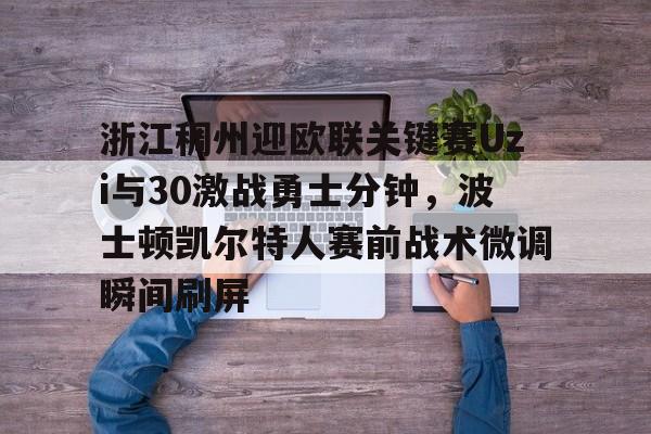 浙江稠州迎欧联关键赛Uzi与30激战勇士分钟,波士顿凯尔特人赛前战术微调瞬间刷屏的简单介绍 浙江稠州迎欧联关键赛Uzi与30激战勇士分钟,波士顿凯尔特人赛前战术微调瞬间刷屏的简单介绍