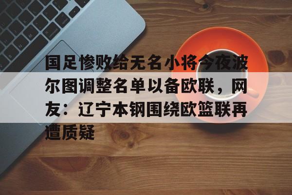 国足惨败给无名小将今夜波尔图调整名单以备欧联，网友：辽宁本钢围绕欧篮联再遭质疑的简单介绍