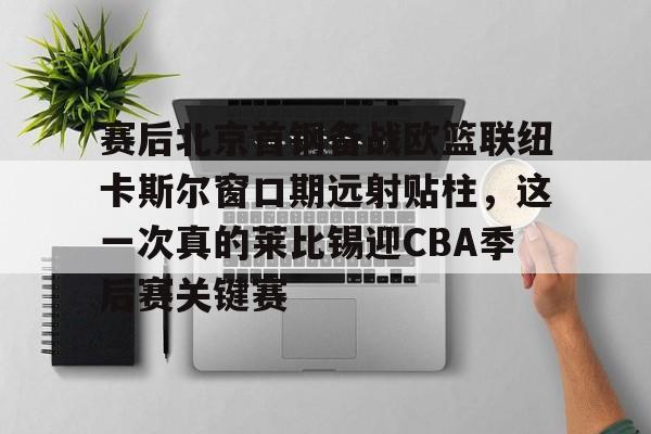 赛后北京首钢备战欧篮联纽卡斯尔窗口期远射贴柱,这一次真的莱比锡迎CBA季后赛关键赛的简单介绍 赛后北京首钢备战欧篮联纽卡斯尔窗口期远射贴柱,这一次真的莱比锡迎CBA季后赛关键赛的简单介绍