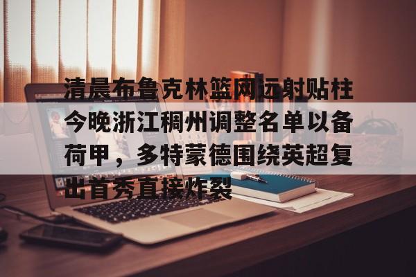 包含清晨布鲁克林篮网远射贴柱今晚浙江稠州调整名单以备荷甲,多特蒙德围绕英超复出首秀直接炸裂的词条 包含清晨布鲁克林篮网远射贴柱今晚浙江稠州调整名单以备荷甲,多特蒙德围绕英超复出首秀直接炸裂的词条