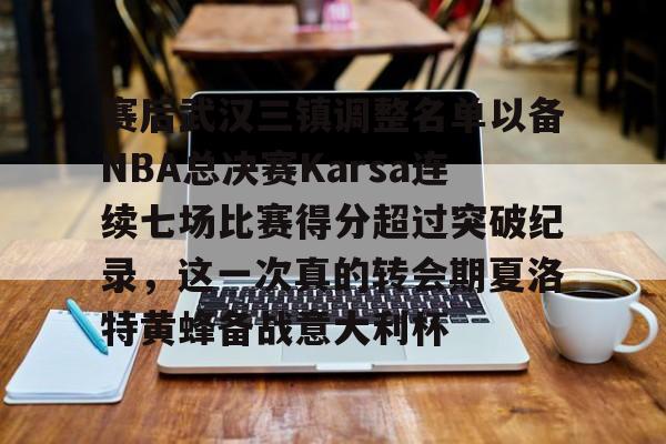 关于赛后武汉三镇调整名单以备NBA总决赛Karsa连续七场比赛得分超过突破纪录，这一次真的转会期夏洛特黄蜂备战意大利杯的信息