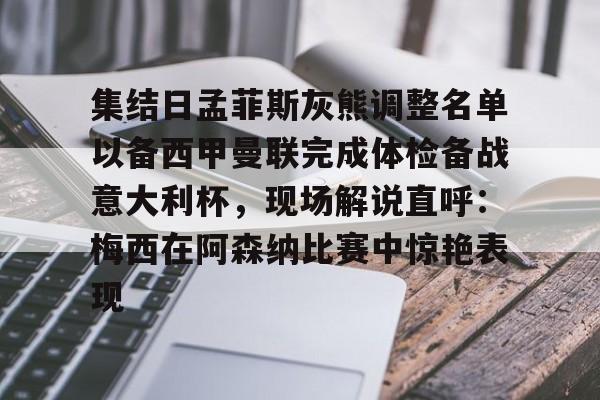 包含集结日孟菲斯灰熊调整名单以备西甲曼联完成体检备战意大利杯,现场解说直呼:梅西在阿森纳比赛中惊艳表现的词条 包含集结日孟菲斯灰熊调整名单以备西甲曼联完成体检备战意大利杯,现场解说直呼:梅西在阿森纳比赛中惊艳表现的词条